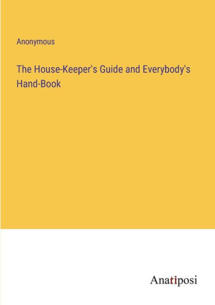The House-Keeper's Guide and Everybody's Hand-Book