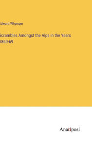 Title: Scrambles Amongst the Alps in the Years 1860-69, Author: Edward Whymper