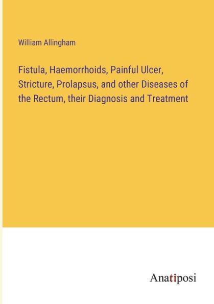 Fistula, Haemorrhoids, Painful Ulcer, Stricture, Prolapsus, and other Diseases of the Rectum, their Diagnosis Treatment