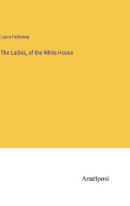 Title: The Ladies, of the White House, Author: Laura Holloway
