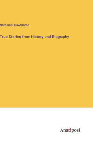 Title: True Stories from History and Biography, Author: Nathaniel Hawthorne