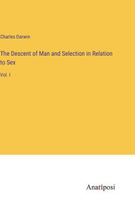 Title: The Descent of Man and Selection in Relation to Sex: Vol. I, Author: Charles Darwin