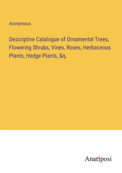 Descriptive Catalogue of Ornamental Trees, Flowering Shrubs, Vines, Roses, Herbaceous Plants, Hedge &q.