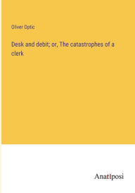 Title: Desk and debit; or, The catastrophes of a clerk, Author: Oliver Optic