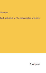 Title: Desk and debit; or, The catastrophes of a clerk, Author: Oliver Optic