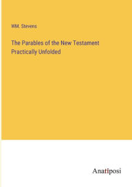 Title: The Parables of the New Testament Practically Unfolded, Author: WM. Stevens
