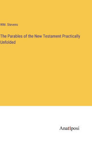 Title: The Parables of the New Testament Practically Unfolded, Author: Wm Stevens