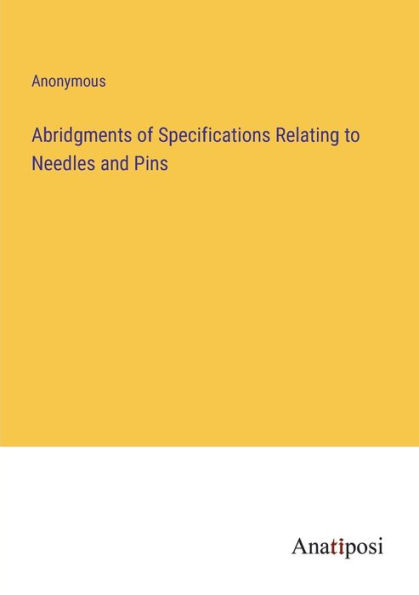 Abridgments of Specifications Relating to Needles and Pins