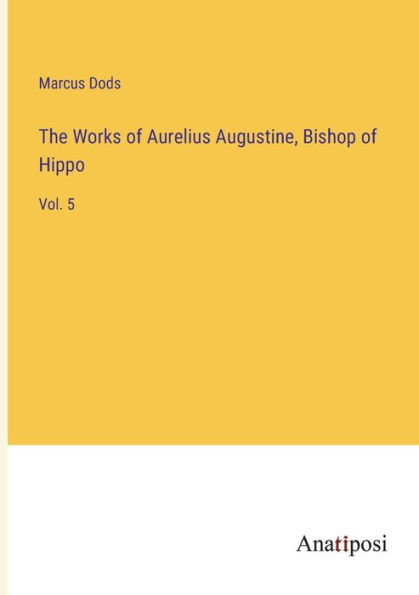 The Works of Aurelius Augustine, Bishop Hippo: Vol. 5