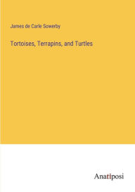 Title: Tortoises, Terrapins, and Turtles, Author: James De Carle Sowerby