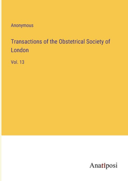 Transactions of the Obstetrical Society London: Vol. 13