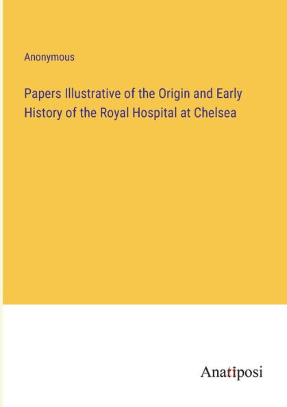 Papers Illustrative of the Origin and Early History Royal Hospital at Chelsea