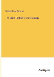 Title: The Basic Outline of Universology, Author: Stephen Pearl Andrews