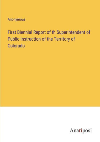 First Biennial Report of th Superintendent Public Instruction the Territory Colorado