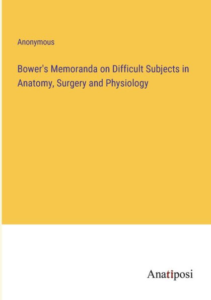 Bower's Memoranda on Difficult Subjects Anatomy, Surgery and Physiology