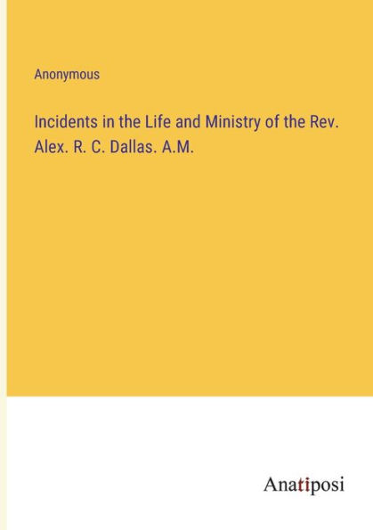 Incidents the Life and Ministry of Rev. Alex. R. C. Dallas. A.M.