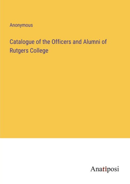 Catalogue of the Officers and Alumni Rutgers College