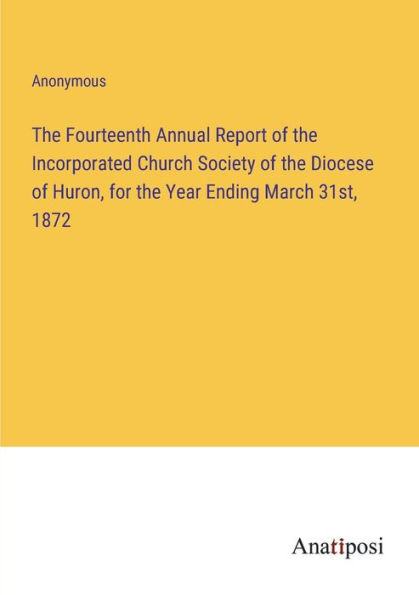 the Fourteenth Annual Report of Incorporated Church Society Diocese Huron, for Year Ending March 31st, 1872