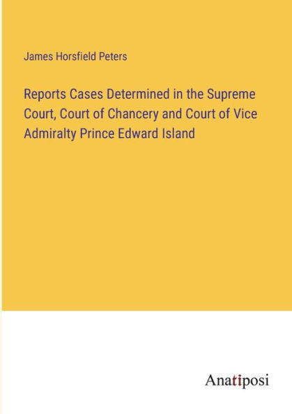 Reports Cases Determined the Supreme Court, Court of Chancery and Vice Admiralty Prince Edward Island