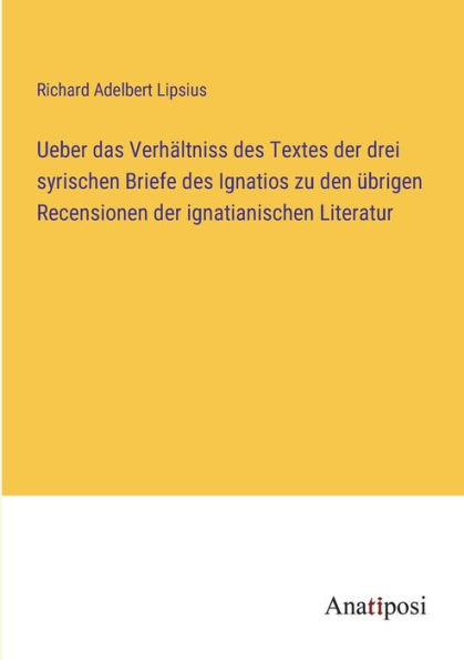 Ueber das Verhältniss des Textes der drei syrischen Briefe Ignatios zu den übrigen Recensionen ignatianischen Literatur