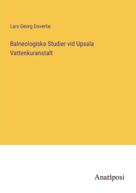 Title: Balneologiska Studier vid Upsala Vattenkuranstalt, Author: Lars Georg Dovertie