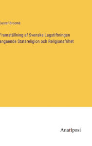 Title: Framstï¿½llning af Svenska Lagstiftningen angaende Statsreligion och Religionsfrihet, Author: Gustaf Broomï