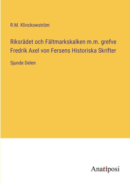 Riksrädet och Fältmarkskalken m.m. grefve Fredrik Axel von Fersens Historiska Skrifter: Sjunde Delen