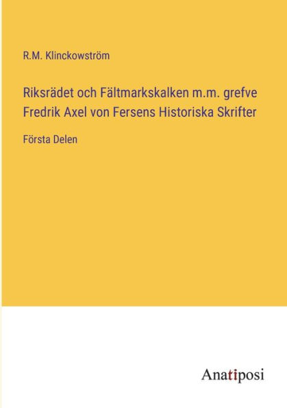 Riksrädet och Fältmarkskalken m.m. grefve Fredrik Axel von Fersens Historiska Skrifter: Första Delen