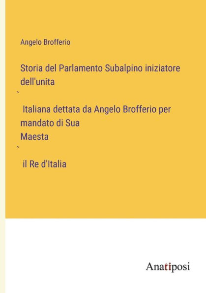 Storia del Parlamento Subalpino iniziatore dell'unita` Italiana dettata da Angelo Brofferio per mandato di Sua Maesta` il Re d'Italia