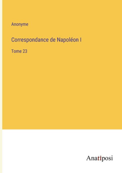 Correspondance de Napolï¿½on I: Tome 23