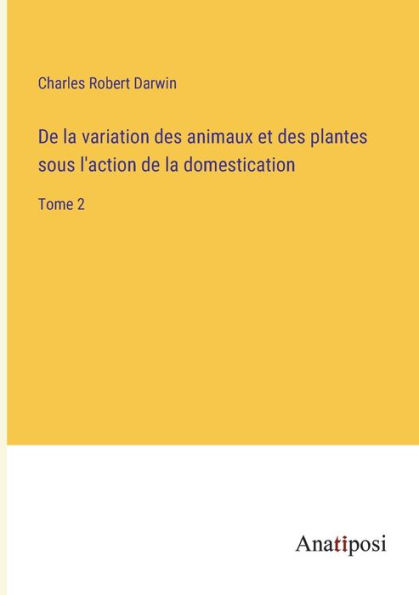 de la variation des animaux et plantes sous l'action domestication: Tome 2
