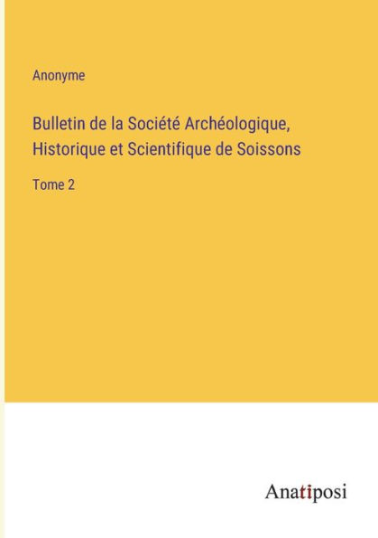 Bulletin de la Sociï¿½tï¿½ Archï¿½ologique, Historique et Scientifique Soissons: Tome 2