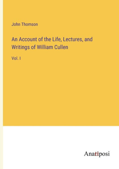 An Account of the Life, Lectures, and Writings William Cullen: Vol. I