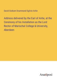 Title: Address delivered by the Earl of Airlie, at the Ceremony of his Installation as the Lord Rector of Marischal College & University, Aberdeen, Author: David Graham Drummond Ogilvie Airlie