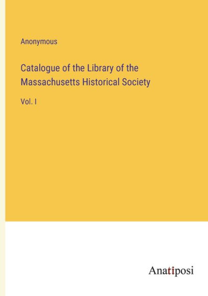Catalogue of the Library Massachusetts Historical Society: Vol. I