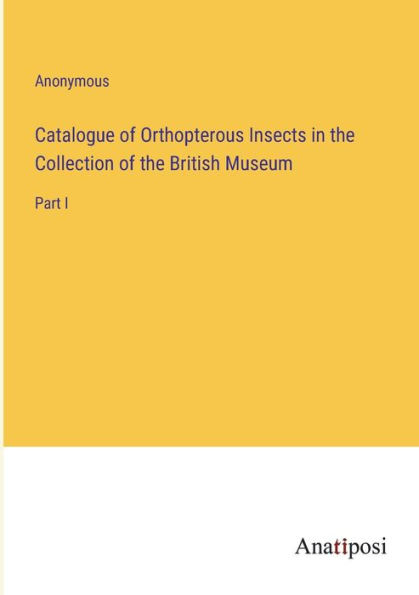 Catalogue of Orthopterous Insects the Collection British Museum: Part I