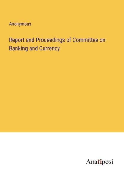 Report and Proceedings of Committee on Banking Currency