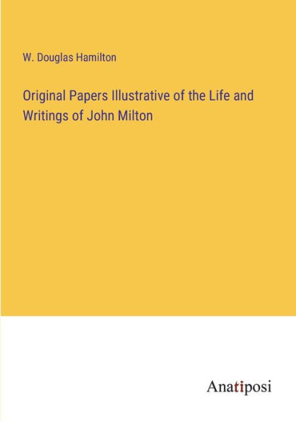 Original Papers Illustrative of the Life and Writings John Milton