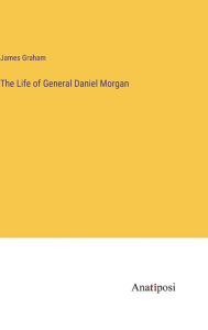 Title: The Life of General Daniel Morgan, Author: James Graham