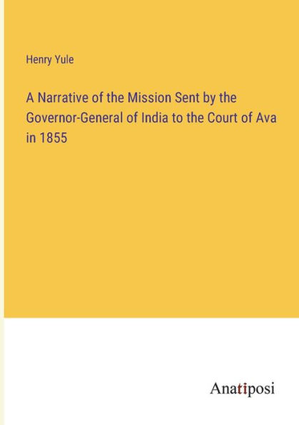 A Narrative of the Mission Sent by Governor-General India to Court Ava 1855