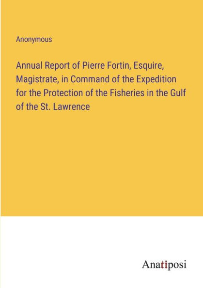 Annual Report of Pierre Fortin, Esquire, Magistrate, in Command of the Expedition for the Protection of the Fisheries in the Gulf of the St. Lawrence