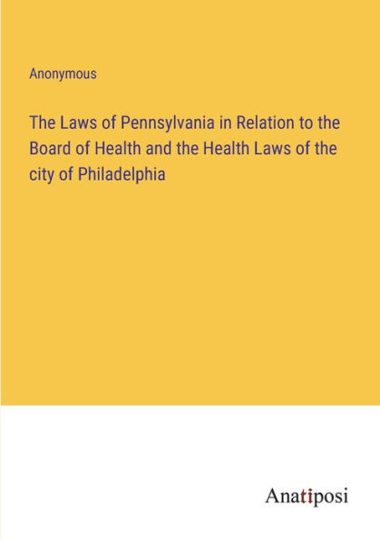 The Laws of Pennsylvania in Relation to the Board of Health and the Health Laws of the city of Philadelphia