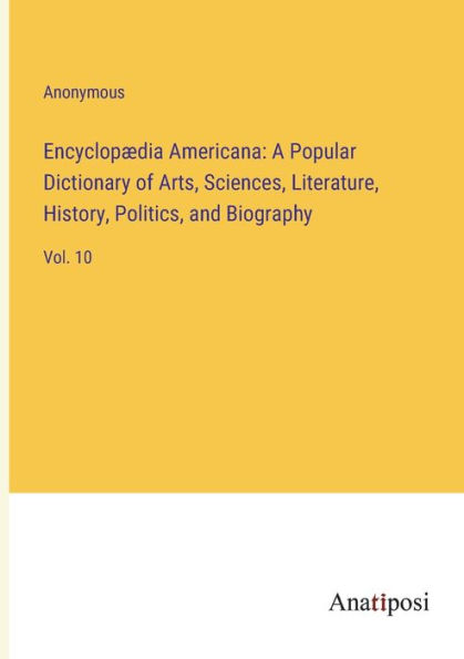 Encyclopædia Americana: A Popular Dictionary of Arts, Sciences, Literature, History, Politics, and Biography:Vol. 10