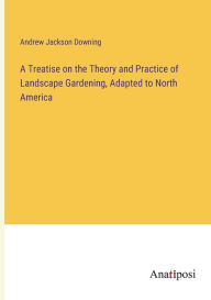 Title: A Treatise on the Theory and Practice of Landscape Gardening, Adapted to North America, Author: Andrew Jackson Downing