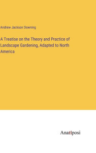 Title: A Treatise on the Theory and Practice of Landscape Gardening, Adapted to North America, Author: Andrew Jackson Downing