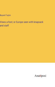 Title: Views a-foot; or Europe seen with knapsack and staff, Author: Bayard Taylor