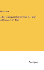 Title: Letters to Benjamin Franklin from his Family and Friends, 1751-1790, Author: William Duane