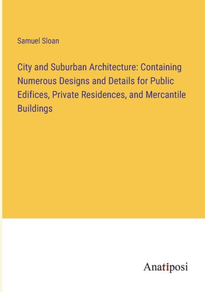 City and Suburban Architecture: Containing Numerous Designs Details for Public Edifices, Private Residences, Mercantile Buildings