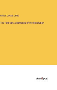 Title: The Partisan: a Romance of the Revolution, Author: William Gilmore Simms