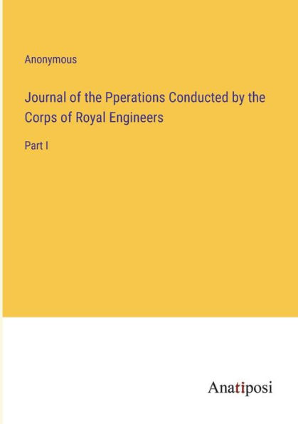 Journal of the Pperations Conducted by Corps Royal Engineers: Part I